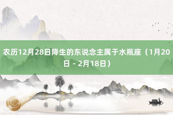 农历12月28日降生的东说念主属于水瓶座（1月20日－2月18日）