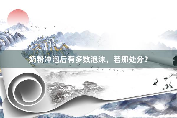 奶粉冲泡后有多数泡沫，若那处分？