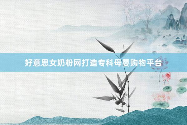 好意思女奶粉网打造专科母婴购物平台