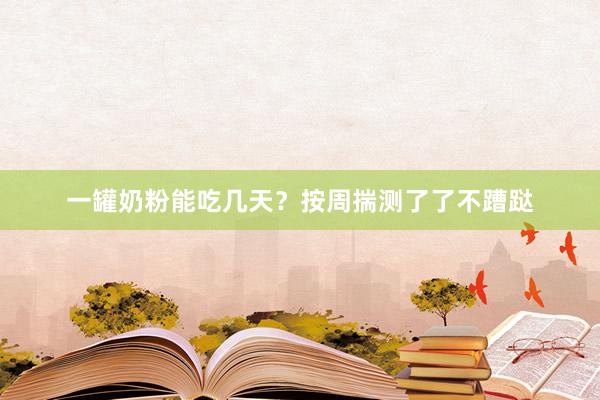 一罐奶粉能吃几天？按周揣测了了不蹧跶