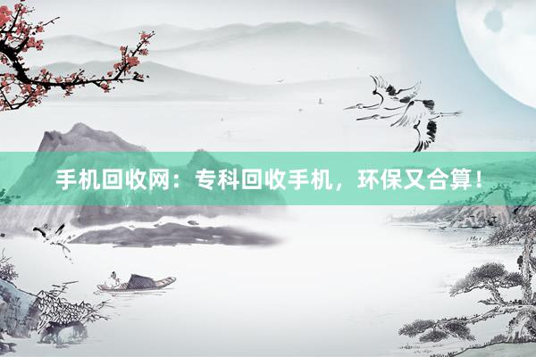 手机回收网：专科回收手机，环保又合算！